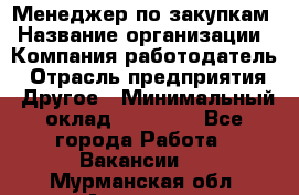 Менеджер по закупкам › Название организации ­ Компания-работодатель › Отрасль предприятия ­ Другое › Минимальный оклад ­ 30 000 - Все города Работа » Вакансии   . Мурманская обл.,Апатиты г.